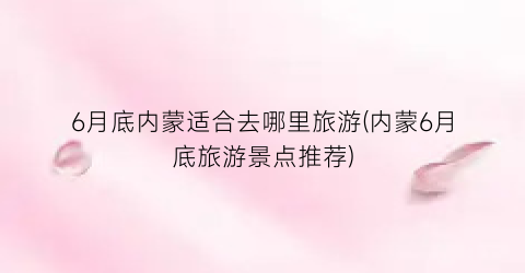6月底内蒙适合去哪里旅游(内蒙6月底旅游景点推荐)