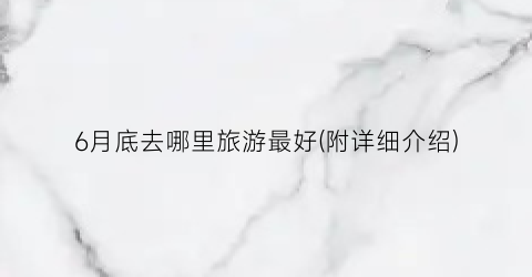 6月底去哪里旅游最好(附详细介绍)
