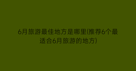 6月旅游最佳地方是哪里(推荐6个最适合6月旅游的地方)