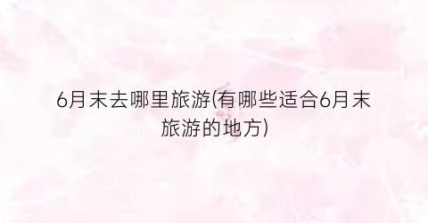 6月末去哪里旅游(有哪些适合6月末旅游的地方)