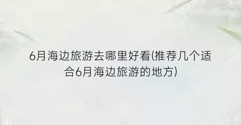 6月海边旅游去哪里好看(推荐几个适合6月海边旅游的地方)