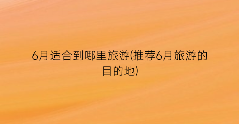 6月适合到哪里旅游(推荐6月旅游的目的地)