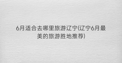 6月适合去哪里旅游辽宁(辽宁6月最美的旅游胜地推荐)
