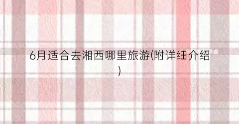 6月适合去湘西哪里旅游(附详细介绍)