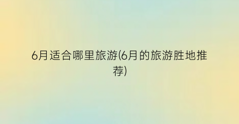 6月适合哪里旅游(6月的旅游胜地推荐)