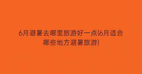 6月避暑去哪里旅游好一点(6月适合哪些地方避暑旅游)