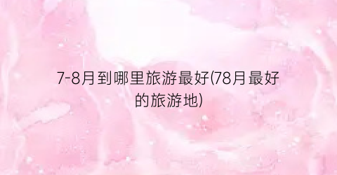 7-8月到哪里旅游最好(78月最好的旅游地)