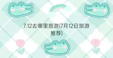 7.12去哪里旅游(7月12日旅游推荐)