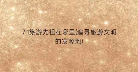 7.1旅游先祖在哪里(追寻旅游文明的发源地)