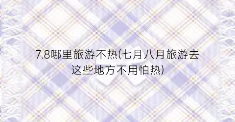 7.8哪里旅游不热(七月八月旅游去这些地方不用怕热)