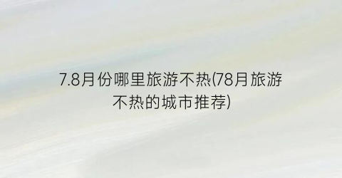 7.8月份哪里旅游不热(78月旅游不热的城市推荐)