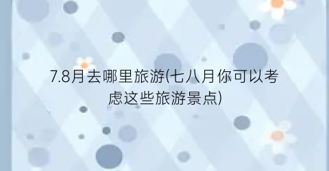 7.8月去哪里旅游(七八月你可以考虑这些旅游景点)
