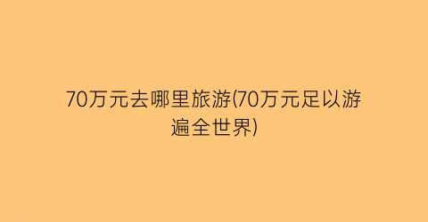 70万元去哪里旅游(70万元足以游遍全世界)