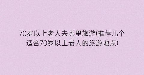 70岁以上老人去哪里旅游(推荐几个适合70岁以上老人的旅游地点)