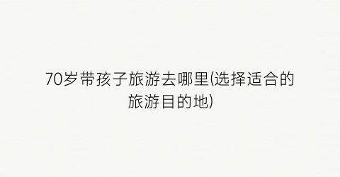 70岁带孩子旅游去哪里(选择适合的旅游目的地)