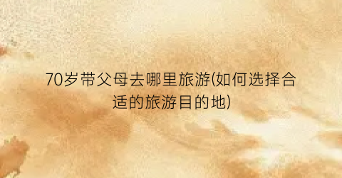 70岁带父母去哪里旅游(如何选择合适的旅游目的地)