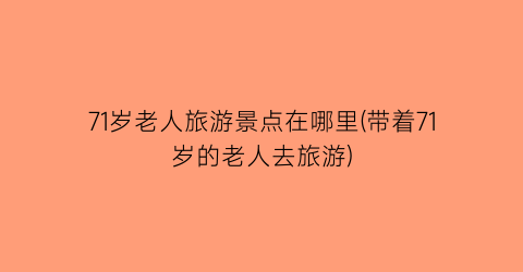 71岁老人旅游景点在哪里(带着71岁的老人去旅游)