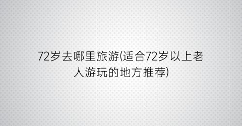72岁去哪里旅游(适合72岁以上老人游玩的地方推荐)