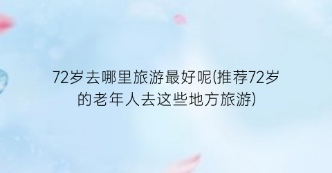72岁去哪里旅游最好呢(推荐72岁的老年人去这些地方旅游)