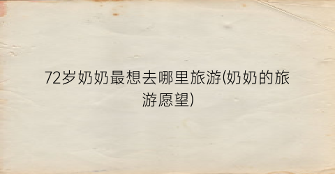 72岁奶奶最想去哪里旅游(奶奶的旅游愿望)