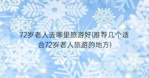 72岁老人去哪里旅游好(推荐几个适合72岁老人旅游的地方)