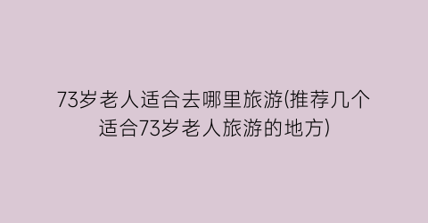 73岁老人适合去哪里旅游(推荐几个适合73岁老人旅游的地方)