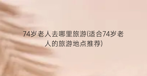 74岁老人去哪里旅游(适合74岁老人的旅游地点推荐)