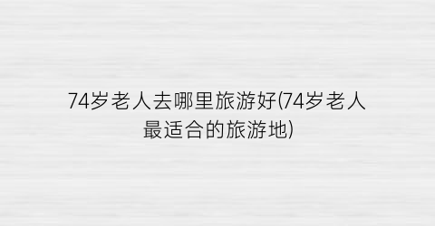 74岁老人去哪里旅游好(74岁老人最适合的旅游地)
