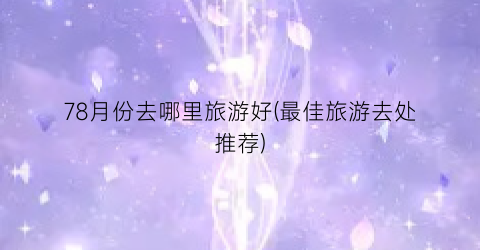 78月份去哪里旅游好(最佳旅游去处推荐)