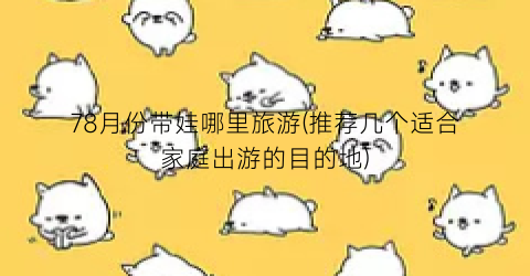 78月份带娃哪里旅游(推荐几个适合家庭出游的目的地)