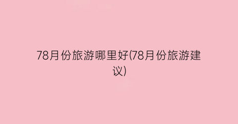 78月份旅游哪里好(78月份旅游建议)