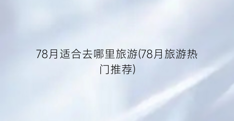78月适合去哪里旅游(78月旅游热门推荐)