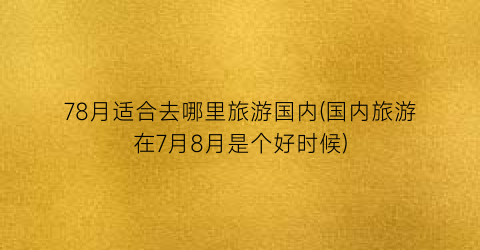 78月适合去哪里旅游国内(国内旅游在7月8月是个好时候)