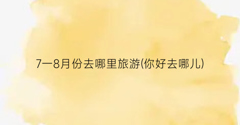 7一8月份去哪里旅游(你好去哪儿)