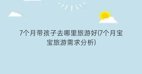 7个月带孩子去哪里旅游好(7个月宝宝旅游需求分析)