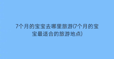7个月的宝宝去哪里旅游(7个月的宝宝最适合的旅游地点)