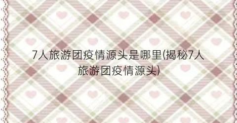 7人旅游团疫情源头是哪里(揭秘7人旅游团疫情源头)