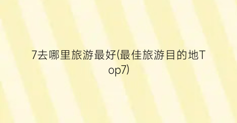 7去哪里旅游最好(最佳旅游目的地Top7)