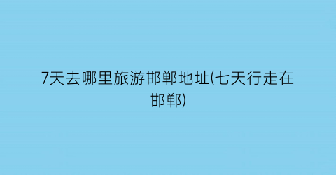7天去哪里旅游邯郸地址(七天行走在邯郸)