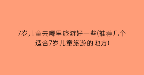 7岁儿童去哪里旅游好一些(推荐几个适合7岁儿童旅游的地方)