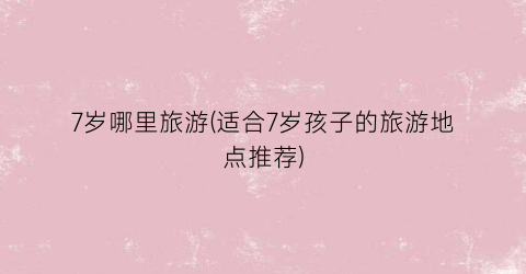 7岁哪里旅游(适合7岁孩子的旅游地点推荐)