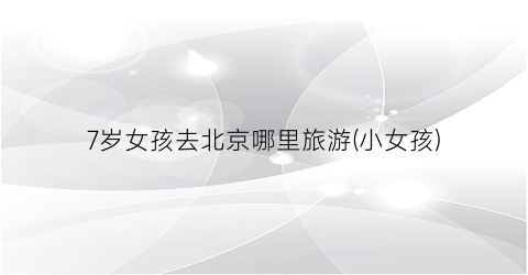 7岁女孩去北京哪里旅游(小女孩)