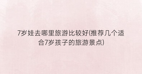 7岁娃去哪里旅游比较好(推荐几个适合7岁孩子的旅游景点)