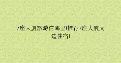 7座大厦旅游住哪里(推荐7座大厦周边住宿)