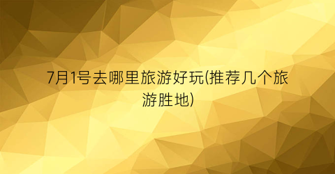 7月1号去哪里旅游好玩(推荐几个旅游胜地)