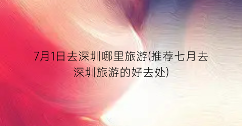 7月1日去深圳哪里旅游(推荐七月去深圳旅游的好去处)