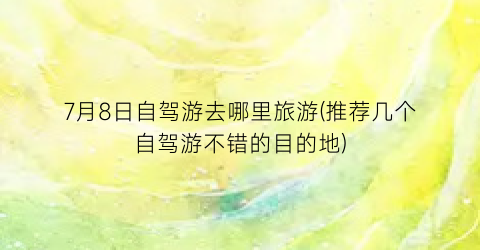 7月8日自驾游去哪里旅游(推荐几个自驾游不错的目的地)