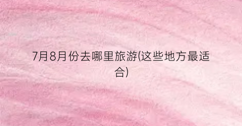 7月8月份去哪里旅游(这些地方最适合)