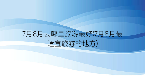 7月8月去哪里旅游最好(7月8月最适宜旅游的地方)