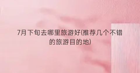 7月下旬去哪里旅游好(推荐几个不错的旅游目的地)